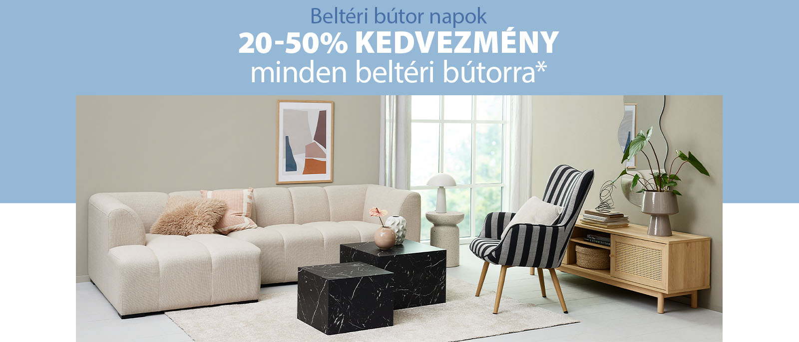 Beltéri bútor napok - 20-50% kedvezmény minden beltéri bútorra* Beltéri bútor napok - 20-50% kedvezmény minden beltéri bútorra*