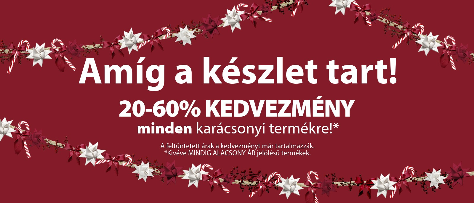 Amíg a készlet tart! 20-60% kedvezmény minden karácsonyi termékre* Amíg a készlet tart! 20-60% kedvezmény minden karácsonyi termékre*