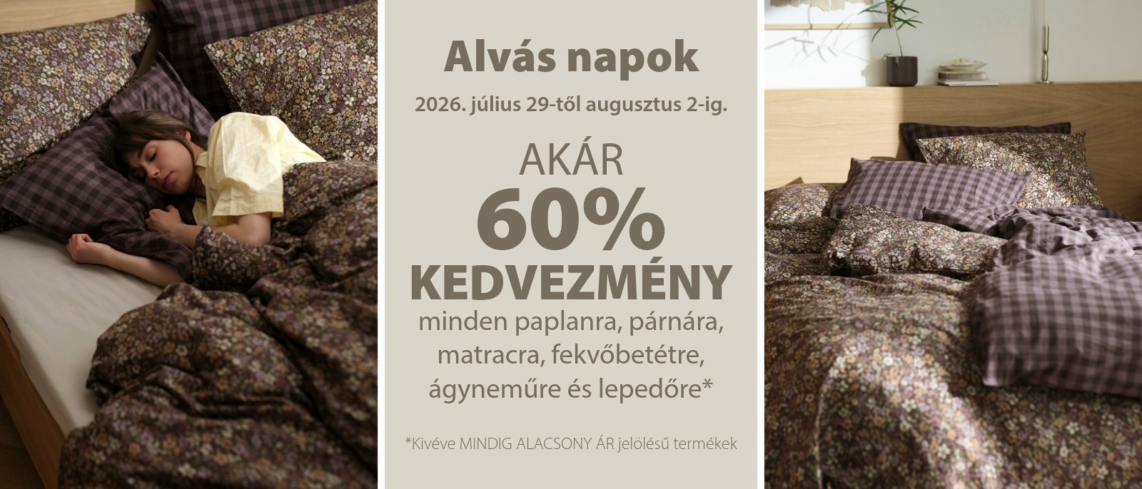 Alvás Napok - Akár 60% kedvezmény minden paplanra, párnára, matracra, fekvőbetétre és ágyneműhuzatra* Alvás Napok - Akár 60% kedvezmény minden paplanra, párnára, matracra, fekvőbetétre és ágyneműhuzatra*